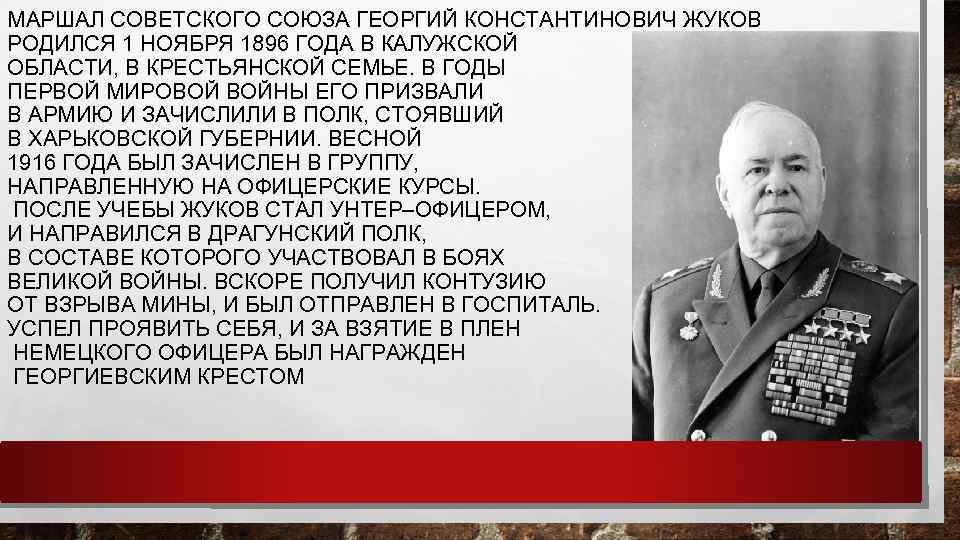 МАРШАЛ СОВЕТСКОГО СОЮЗА ГЕОРГИЙ КОНСТАНТИНОВИЧ ЖУКОВ РОДИЛСЯ 1 НОЯБРЯ 1896 ГОДА В КАЛУЖСКОЙ ОБЛАСТИ,