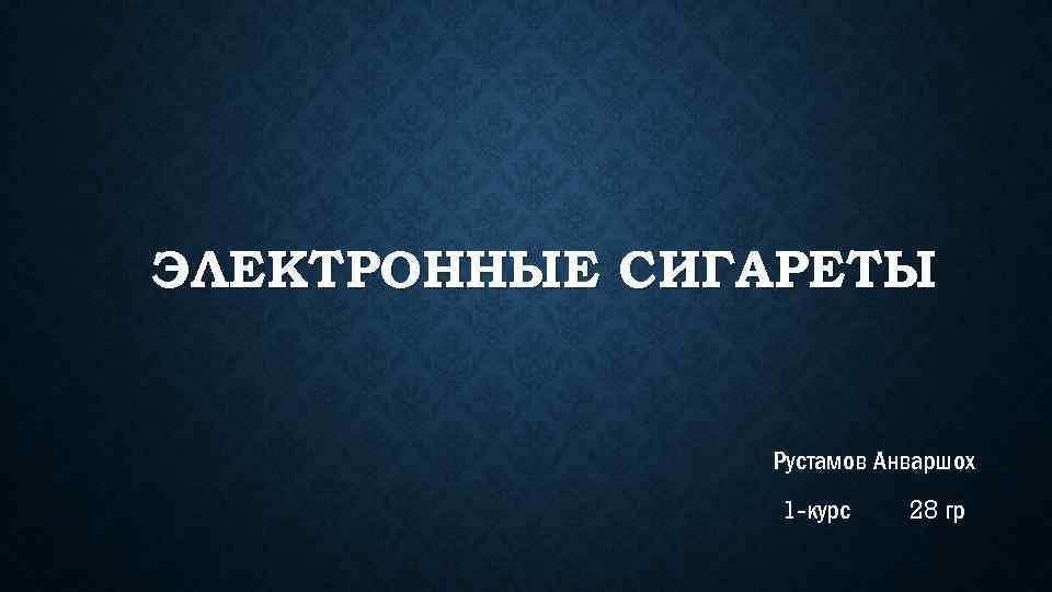ЭЛЕКТРОННЫЕ СИГАРЕТЫ Рустамов Анваршох 1 -курс 28 гр 