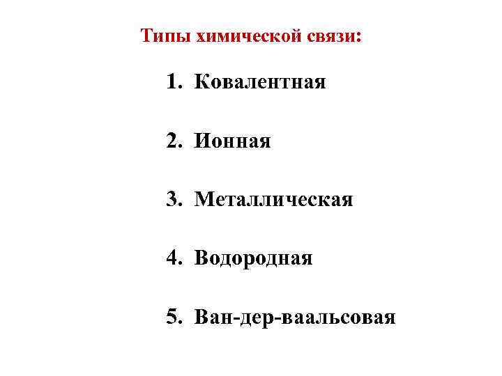 Типы химической связи: 1. Ковалентная 2. Ионная 3. Металлическая 4. Водородная 5. Ван-дер-ваальсовая 