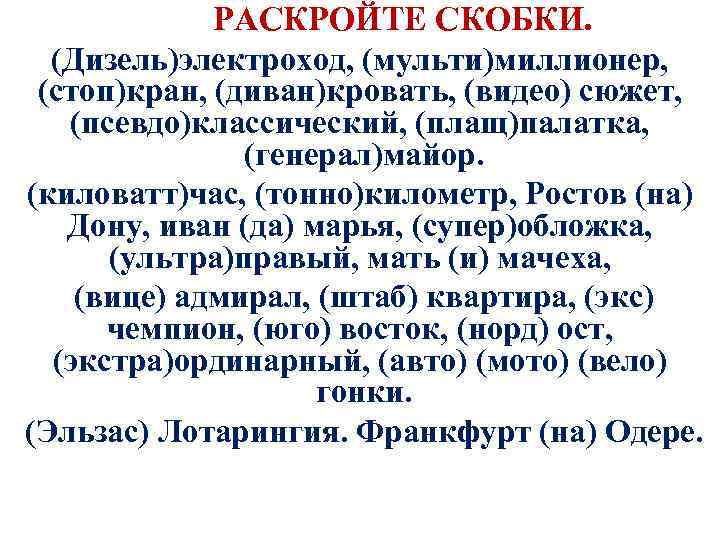  РАСКРОЙТЕ СКОБКИ. (Дизель)электроход, (мульти)миллионер, (стоп)кран, (диван)кровать, (видео) сюжет, (псевдо)классический, (плащ)палатка, (генерал)майор. (киловатт)час, (тонно)километр,