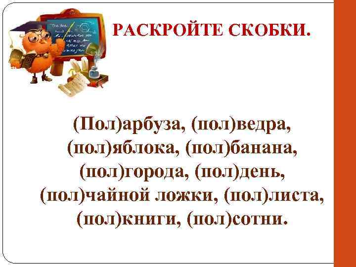 РАСКРОЙТЕ СКОБКИ. (Пол)арбуза, (пол)ведра, (пол)яблока, (пол)банана, (пол)города, (пол)день, (пол)чайной ложки, (пол)листа, (пол)книги, (пол)сотни. 