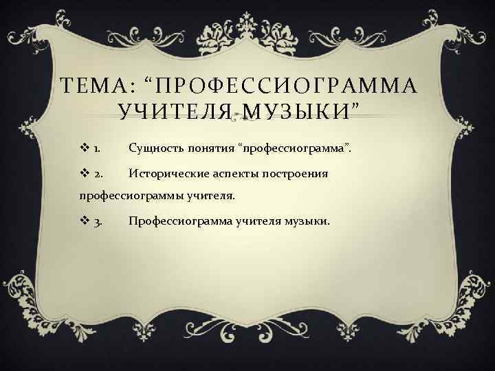 ТЕМА: “ПРОФЕССИОГРАММА УЧИТЕЛЯ МУЗЫКИ” v 1. Сущность понятия “профессиограмма”. v 2. Исторические аспекты построения