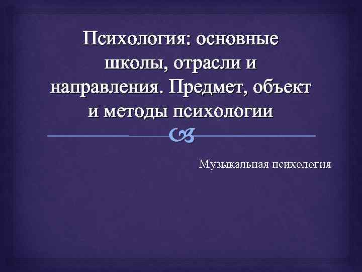 Психология: основные школы, отрасли и направления. Предмет, объект и методы психологии Музыкальная психология 