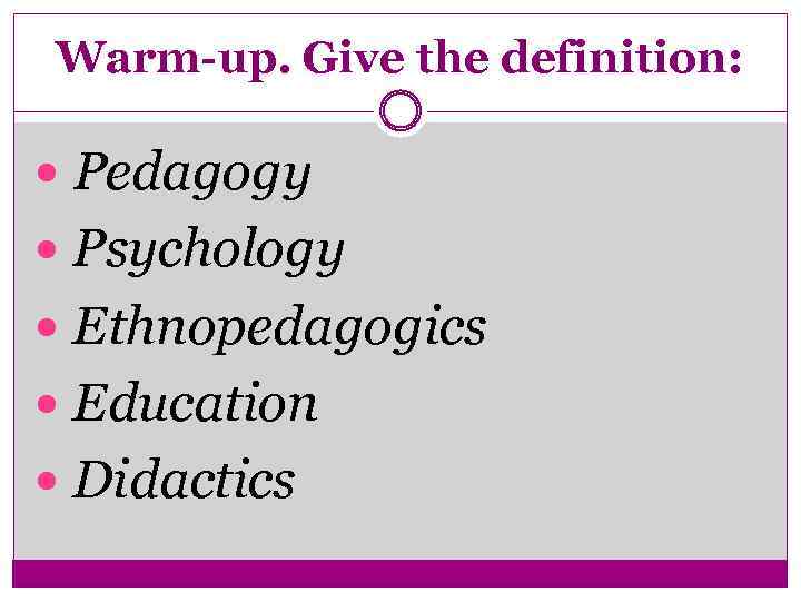 Warm-up. Give the definition: Pedagogy Psychology Ethnopedagogics Education Didactics 
