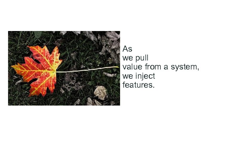 As we pull value from a system, we inject features. 