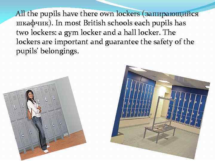 All the pupils have there own lockers (запирающийся шкафчик). In most British schools each