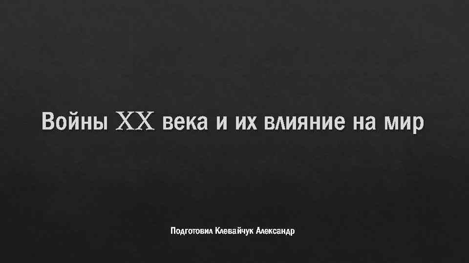 Войны XX века и их влияние на мир Подготовил Клевайчук Александр 