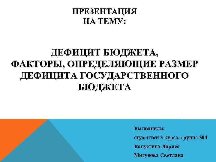ПРЕЗЕНТАЦИЯ НА ТЕМУ: ДЕФИЦИТ БЮДЖЕТА, ФАКТОРЫ, ОПРЕДЕЛЯЮЩИЕ РАЗМЕР ДЕФИЦИТА ГОСУДАРСТВЕННОГО БЮДЖЕТА Выполнили: студентки 3