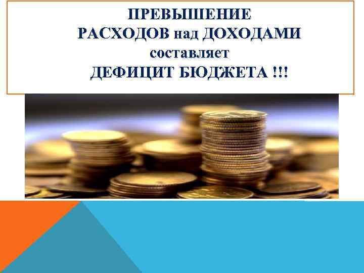 ПРЕВЫШЕНИЕ РАСХОДОВ над ДОХОДАМИ составляет ДЕФИЦИТ БЮДЖЕТА !!! 