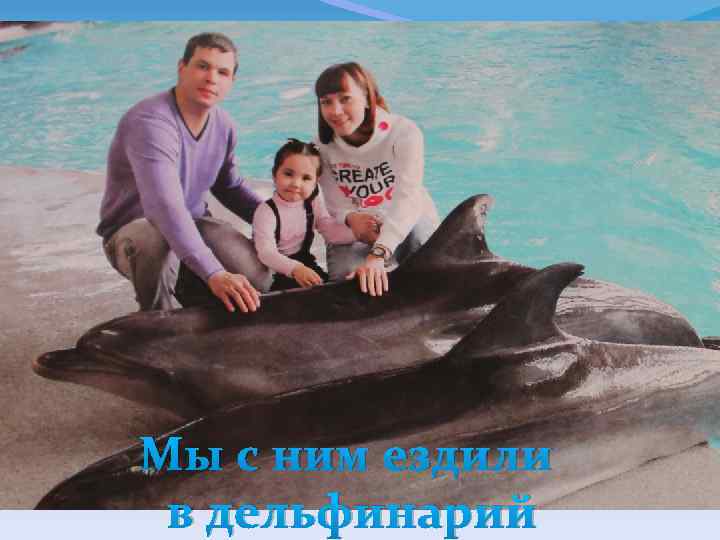 Мы с ним ездили в дельфинарий 