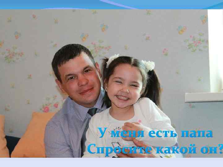 У меня есть папа Спросите какой он? 