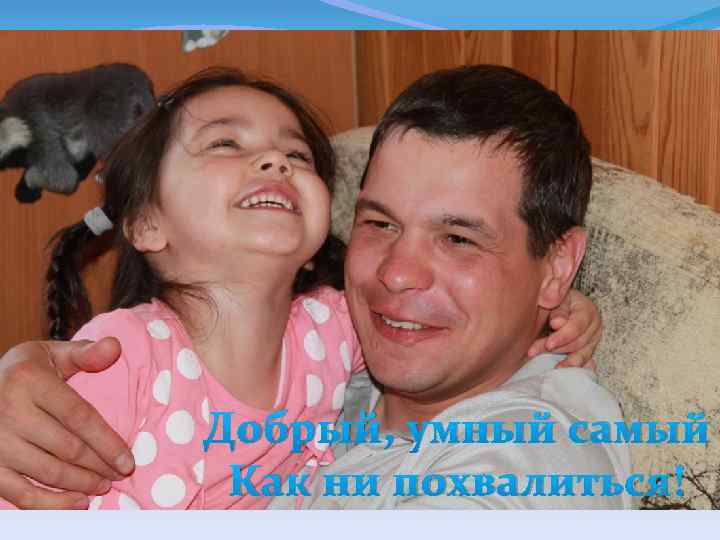 Добрый, умный самый Как ни похвалиться! 