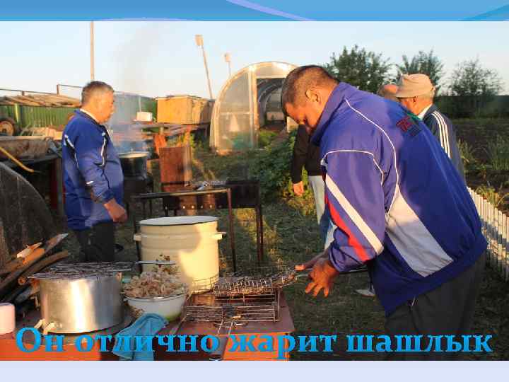 Он отлично жарит шашлык 