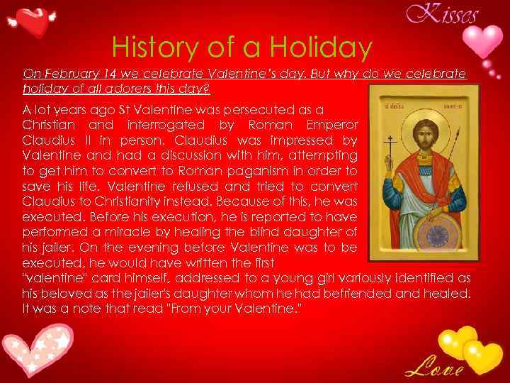 History of a Holiday On February 14 we celebrate Valentine’s day. But why do