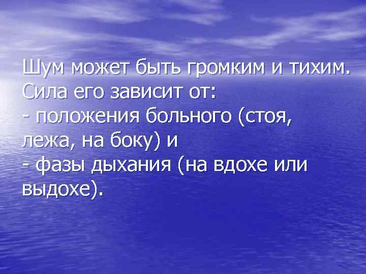 Шум может быть громким и тихим. Сила его зависит от: - положения больного (стоя,