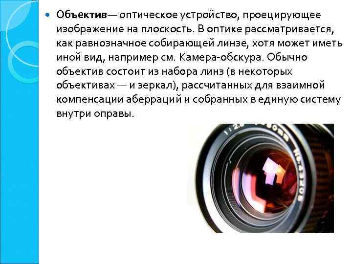  Объектив— оптическое устройство, проецирующее изображение на плоскость. В оптике рассматривается, как равнозначное собирающей
