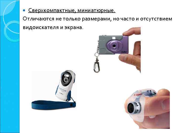 Сверхкомпактные, миниатюрные. Отличаются не только размерами, но часто и отсутствием видоискателя и экрана. 