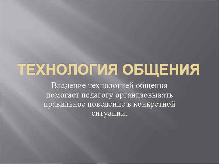 ТЕХНОЛОГИЯ ОБЩЕНИЯ Владение технологией общения помогает педагогу организовывать правильное поведение в конкретной ситуации. 