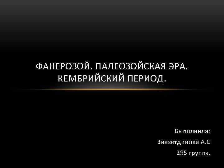 ФАНЕРОЗОЙ. ПАЛЕОЗОЙСКАЯ ЭРА. КЕМБРИЙСКИЙ ПЕРИОД. Выполнила: Зиазетдинова А. С 295 группа. 