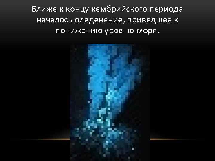 Ближе к концу кембрийского периода началось оледенение, приведшее к понижению уровню моря. 