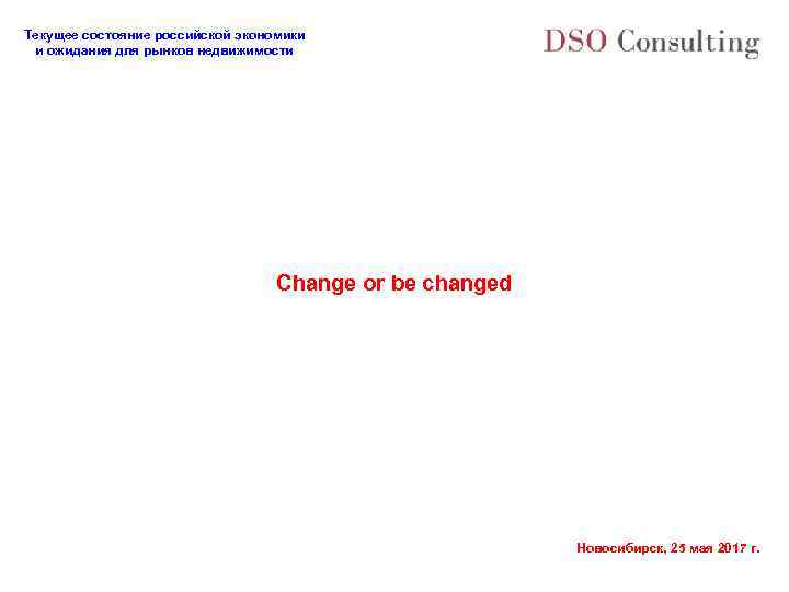 Текущее состояние российской экономики и ожидания для рынков недвижимости Change or be changed Новосибирск,