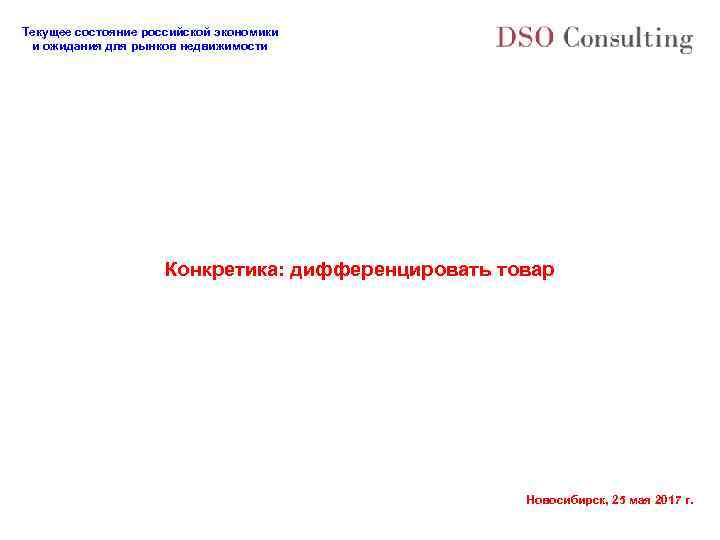 Текущее состояние российской экономики и ожидания для рынков недвижимости Конкретика: дифференцировать товар Новосибирск, 25