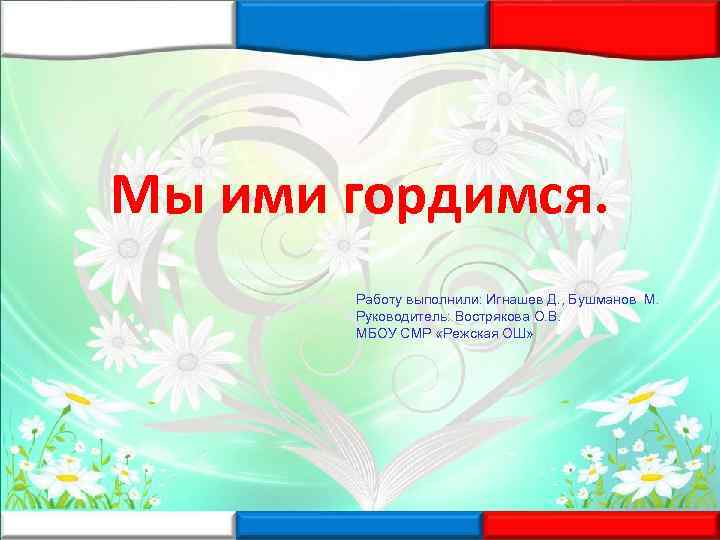 Мы ими гордимся. Работу выполнили: Игнашев Д. , Бушманов М. Руководитель: Вострякова О. В.