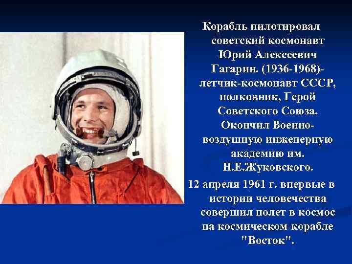 Корабль пилотировал советский космонавт Юрий Алексеевич Гагарин. (1936 -1968)летчик-космонавт СССР, полковник, Герой Советского Союза.