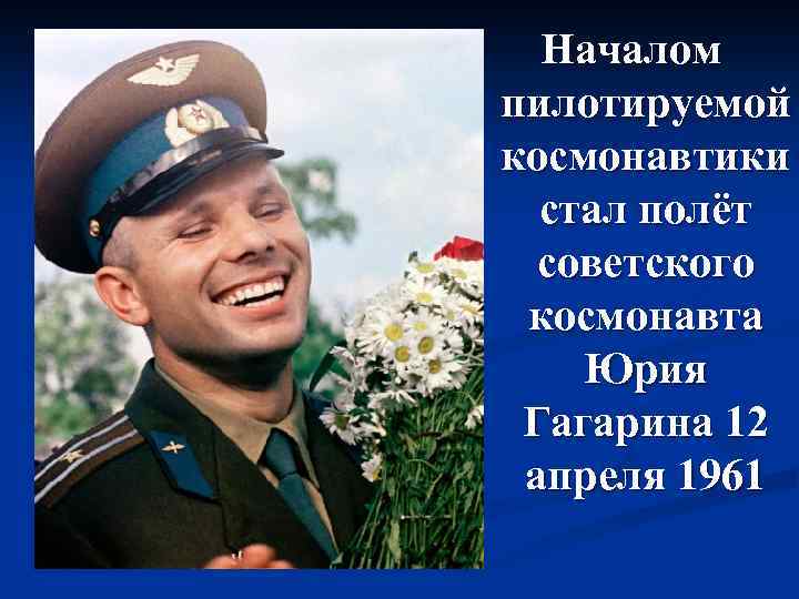 Началом пилотируемой космонавтики стал полёт советского космонавта Юрия Гагарина 12 апреля 1961 