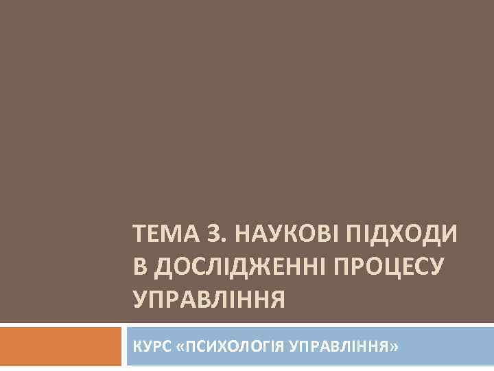 ТЕМА 3. НАУКОВІ ПІДХОДИ В ДОСЛІДЖЕННІ ПРОЦЕСУ УПРАВЛІННЯ КУРС «ПСИХОЛОГІЯ УПРАВЛІННЯ» 