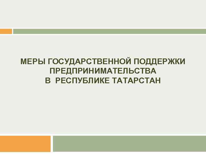 МЕРЫ ГОСУДАРСТВЕННОЙ ПОДДЕРЖКИ ПРЕДПРИНИМАТЕЛЬСТВА В РЕСПУБЛИКЕ ТАТАРСТАН 