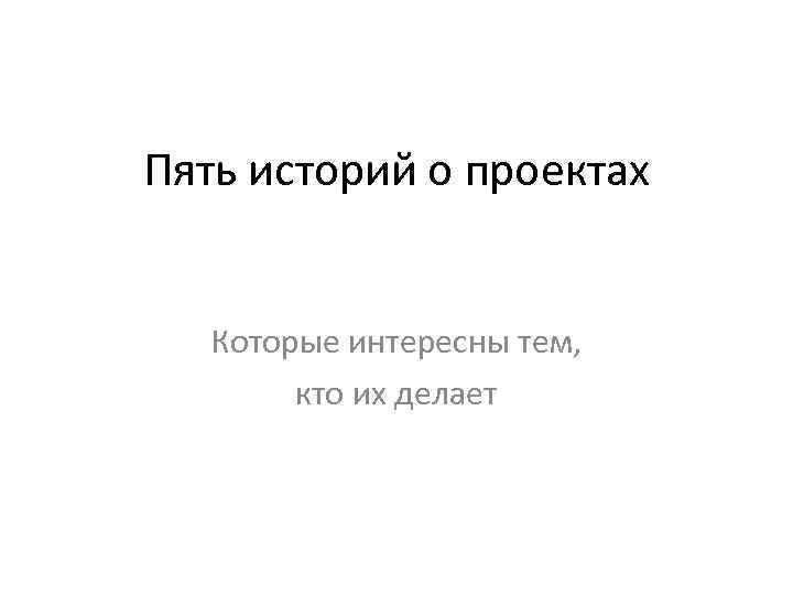 Пять историй о проектах Которые интересны тем, кто их делает 