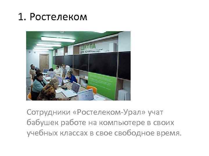 1. Ростелеком Сотрудники «Ростелеком-Урал» учат бабушек работе на компьютере в своих учебных классах в