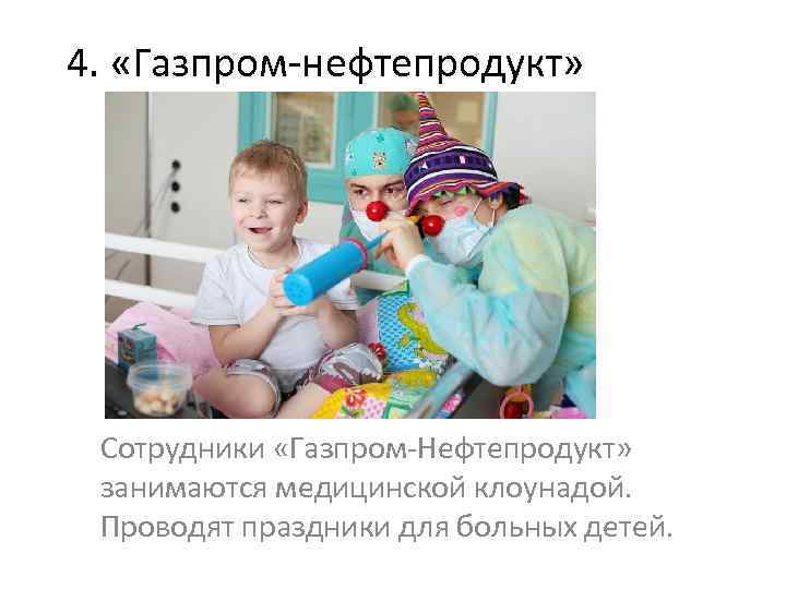 4. «Газпром-нефтепродукт» Сотрудники «Газпром-Нефтепродукт» занимаются медицинской клоунадой. Проводят праздники для больных детей. 