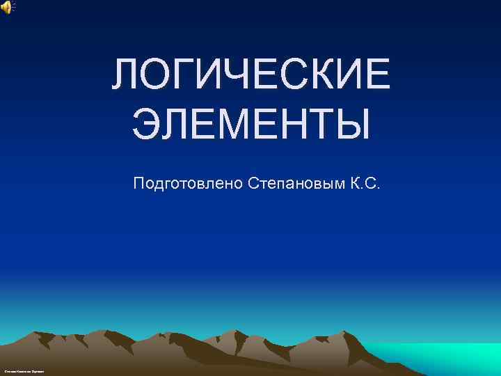 ЛОГИЧЕСКИЕ ЭЛЕМЕНТЫ Подготовлено Степановым К. С. Степанов Константин Сергеевич 