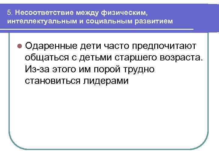 5. Несоответствие между физическим, интеллектуальным и социальным развитием l Одаренные дети часто предпочитают общаться