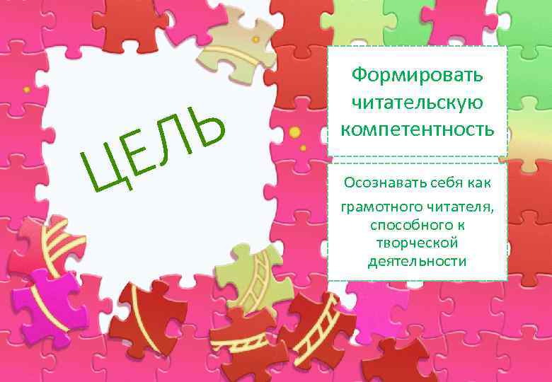 Ц Ь Л Е Формировать читательскую компетентность Осознавать себя как грамотного читателя, способного к