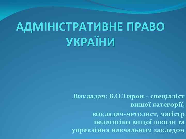 АДМІНІСТРАТИВНЕ ПРАВО УКРАЇНИ Викладач: В. О. Тирон – спеціаліст вищої категорії, викладач-методист, магістр педагогіки