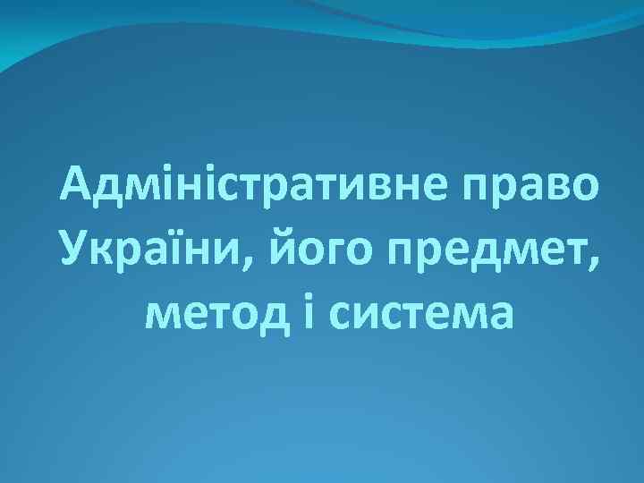 Адміністративне право України, його предмет, метод і система 