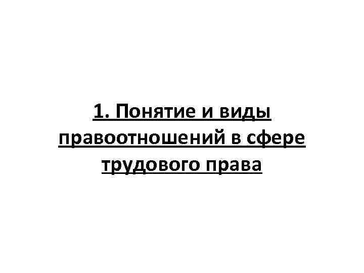 1. Понятие и виды правоотношений в сфере трудового права 