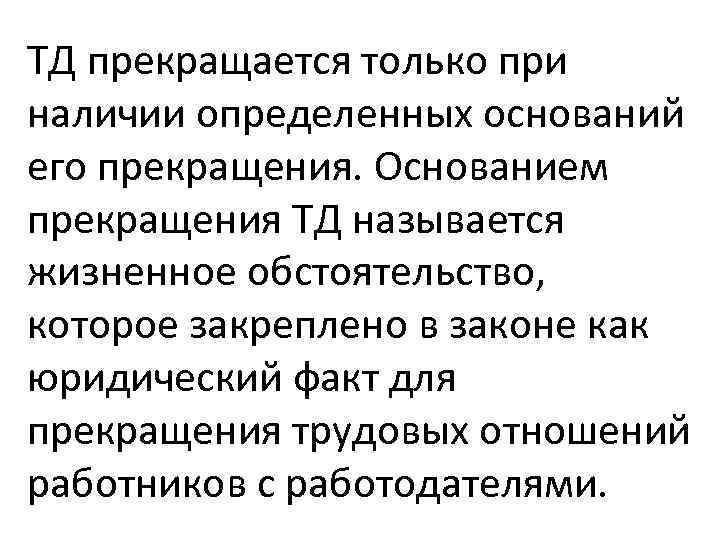 ТД прекращается только при наличии определенных оснований его прекращения. Основанием прекращения ТД называется жизненное