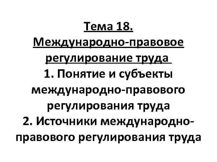 Тема 18. Международно-правовое регулирование труда 1. Понятие и субъекты международно-правового регулирования труда 2. Источники