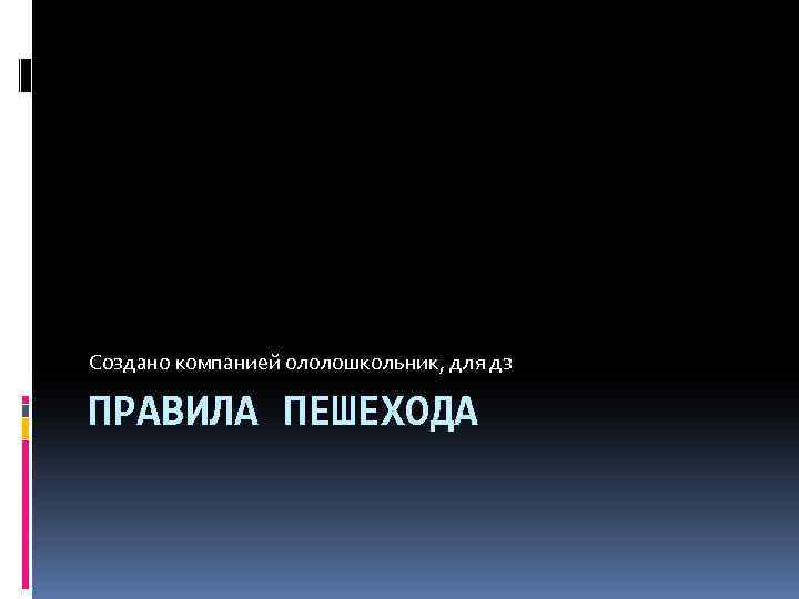 Создано компанией ололошкольник, для дз ПРАВИЛА ПЕШЕХОДА 