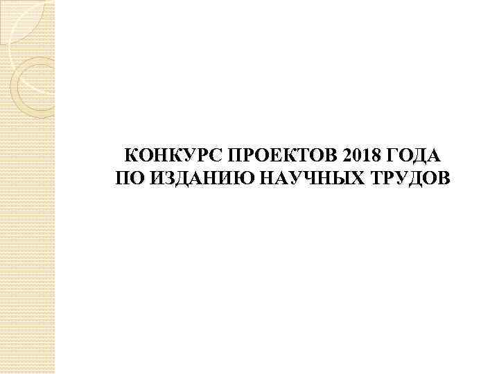 КОНКУРС ПРОЕКТОВ 2018 ГОДА ПО ИЗДАНИЮ НАУЧНЫХ ТРУДОВ 