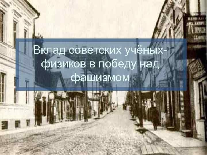 Вклад советских учёныхфизиков в победу над фашизмом 