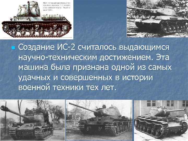 n Создание ИС-2 считалось выдающимся научно-техническим достижением. Эта машина была признана одной из самых