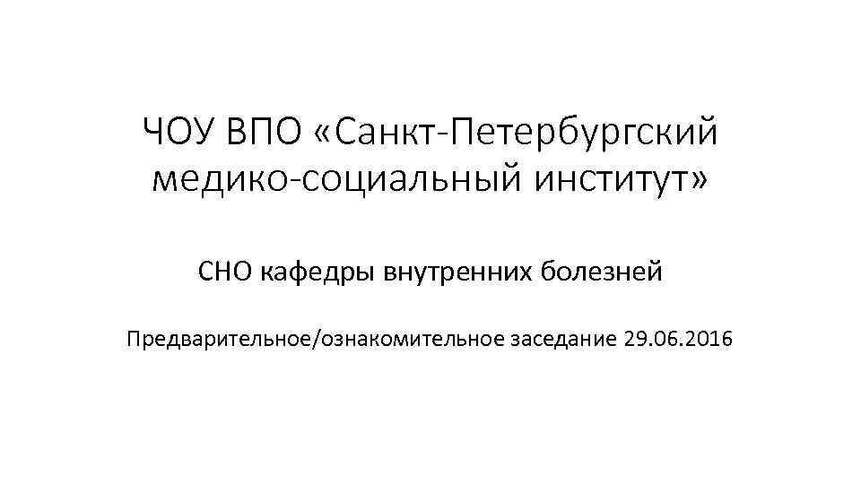 ЧОУ ВПО «Санкт-Петербургский медико-социальный институт» СНО кафедры внутренних болезней Предварительное/ознакомительное заседание 29. 06. 2016