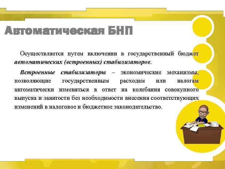 Автоматическая БНП Осуществляется путем включении в государственный бюджет автоматических (встроенных) стабилизаторов. Встроенные стабилизаторы –