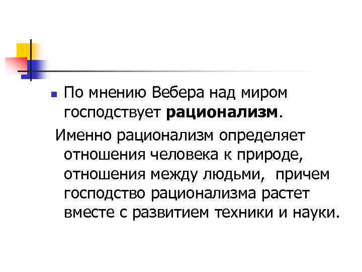 По мнению Вебера над миром господствует рационализм. Именно рационализм определяет отношения человека к природе,