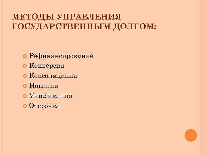 МЕТОДЫ УПРАВЛЕНИЯ ГОСУДАРСТВЕННЫМ ДОЛГОМ: Рефинансирование Конверсия Консолидация Новация Унификация Отсрочка 